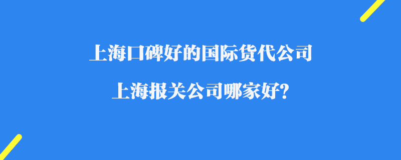 上海口碑好的國(guó)際貨代公司_上海報(bào)關(guān)公司哪家好？