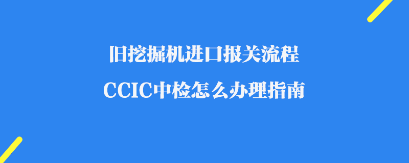 舊挖掘機(jī)進(jìn)口報(bào)關(guān)流程_CCIC中檢怎么辦理指南