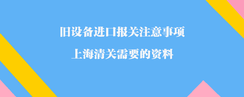 舊設備進口報關注意事項_上海清關需要的資料