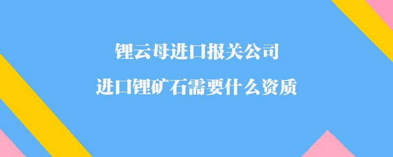 鋰云母進口報關公司_進口鋰礦石需要什么資質