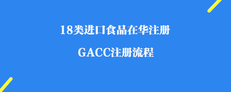 18類進(jìn)口食品在華注冊(cè)_GACC注冊(cè)流程