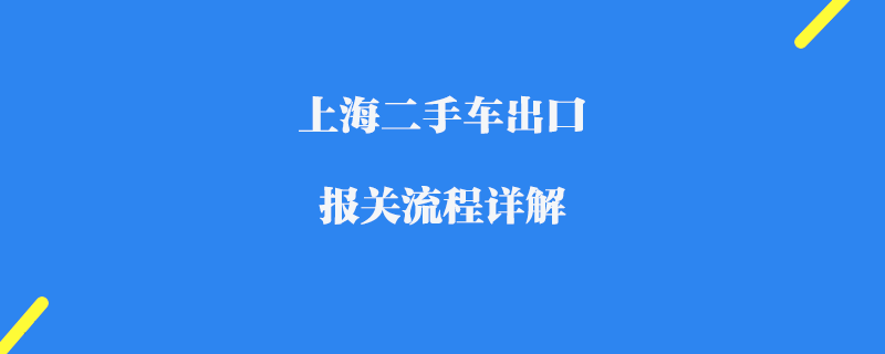 上海二手車出口報(bào)關(guān)流程詳解