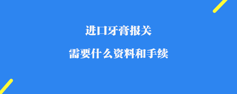 進(jìn)口牙膏報(bào)關(guān)需要什么資料和手續(xù)