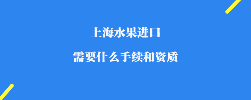 上海水果進(jìn)口需要什么手續(xù)和資質(zhì)