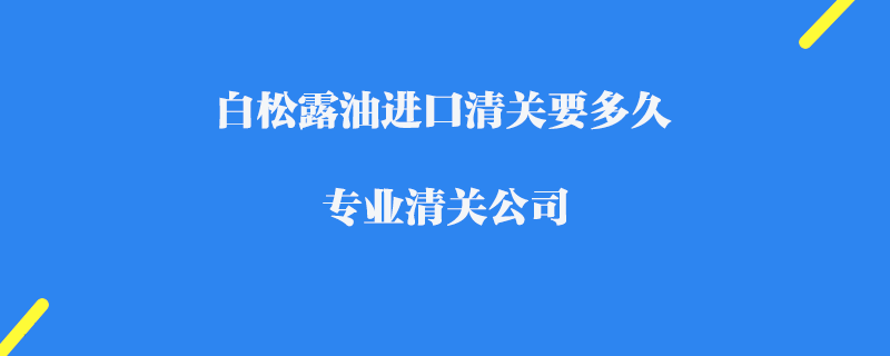 白松露油進口清關要多久_專業清關公司