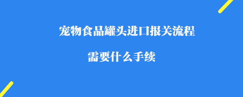 寵物食品罐頭進口報關流程_需要什么手續