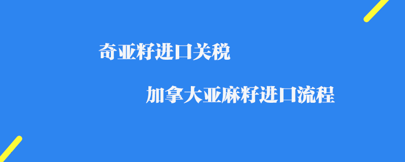 奇亞籽進口關稅_加拿大亞麻籽進口流程