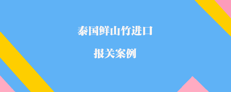 泰國鮮山竹進(jìn)口報(bào)關(guān)案例