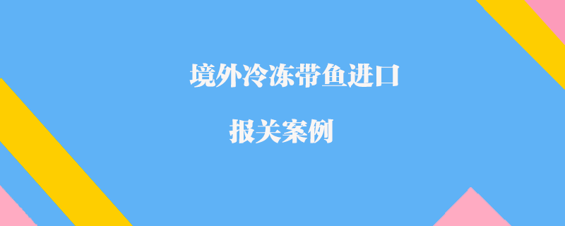 境外冷凍帶魚進口報關案例