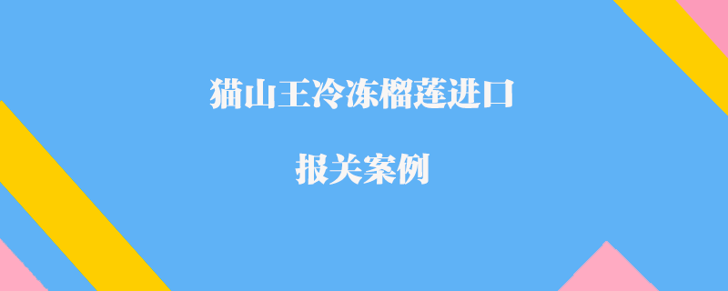 貓山王冷凍榴蓮進口報關案例