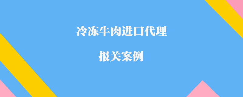 冷凍牛肉進口代理報關案例