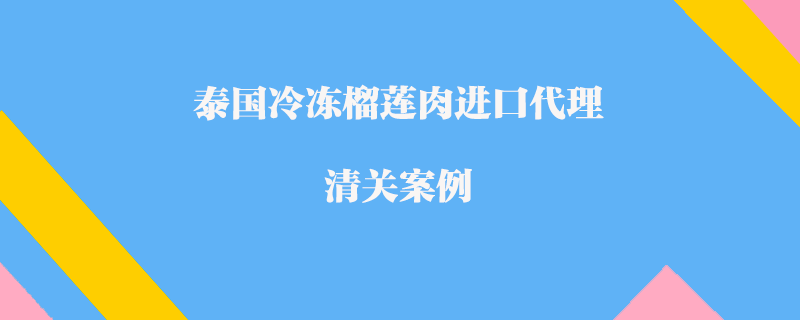 泰國冷凍榴蓮肉進口代理清關案例