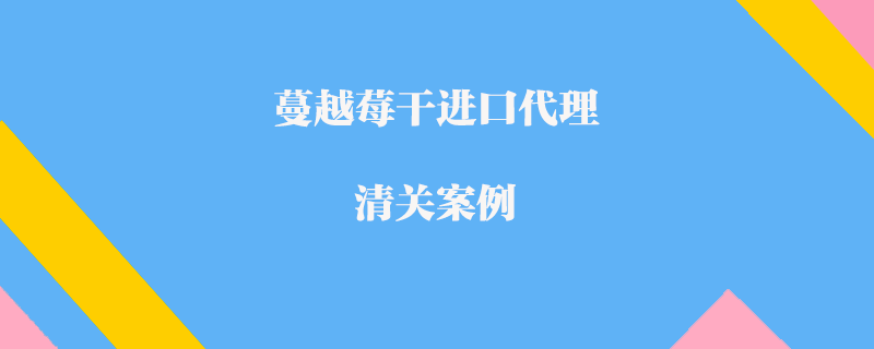 蔓越莓干進口代理清關案例