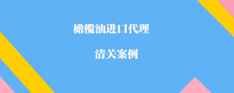 橄欖油進口代理清關案例