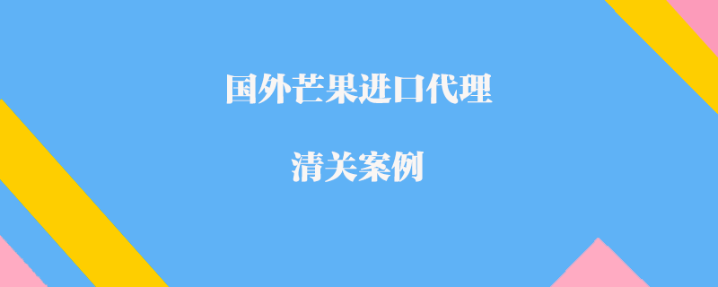 國外芒果進口代理清關案例