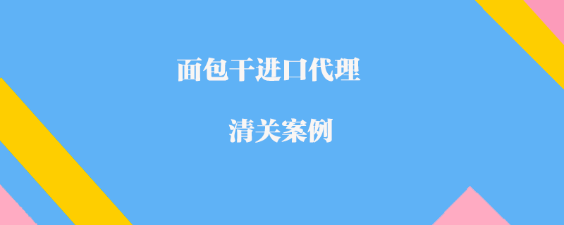 面包干進口代理清關案例