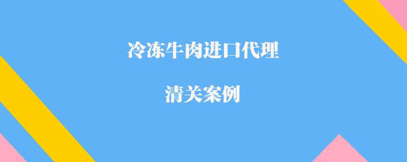 冷凍牛肉進口代理清關案例