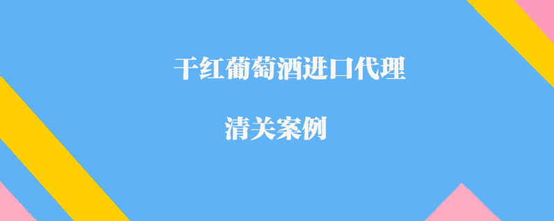 干紅葡萄酒進口代理清關案例