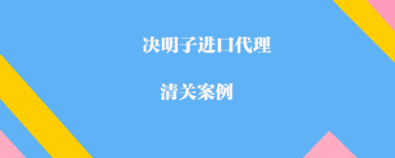 決明子進口代理清關案例