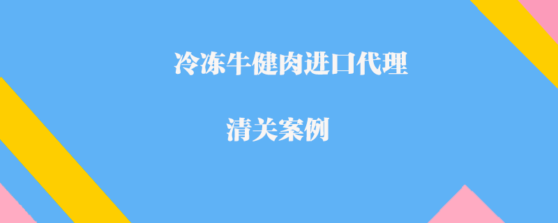 冷凍牛健肉進口代理清關案例