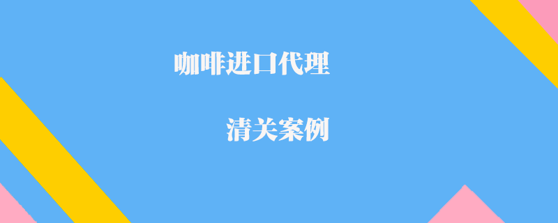 咖啡進口代理清關案例