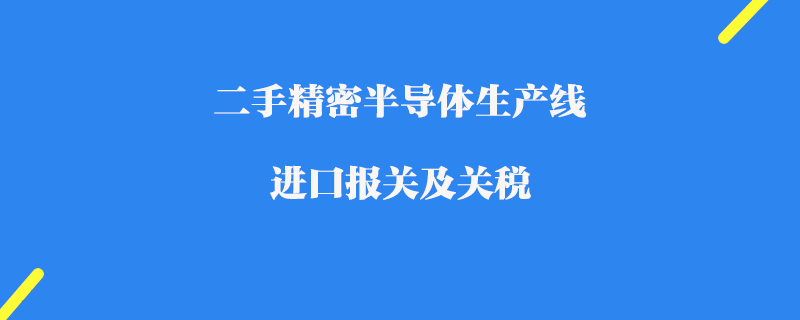 二手精密半導體生產線進口報關及關稅