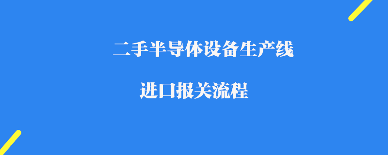 二手半導體設備生產線進口報關流程