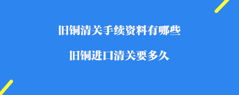 舊銅清關手續資料有哪些_舊銅進口清關要多久