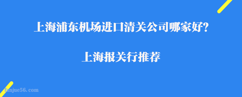 上海浦東機場進口清關公司哪家好？上海報關行推薦