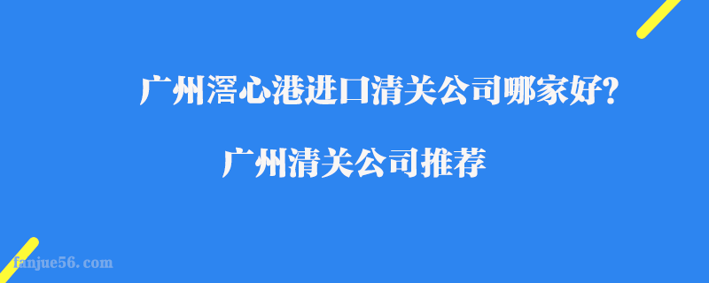 廣州滘心港進口清關公司哪家好？廣州清關公司推薦