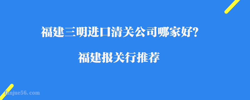 福建三明進口清關公司哪家好？福建報關行推薦