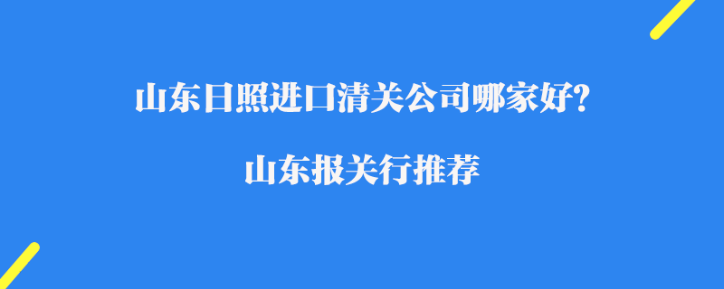 山東日照進口清關公司哪家好？山東報關行推薦