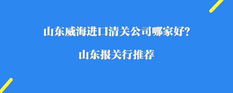 山東威海進口清關公司哪家好？山東報關行推薦