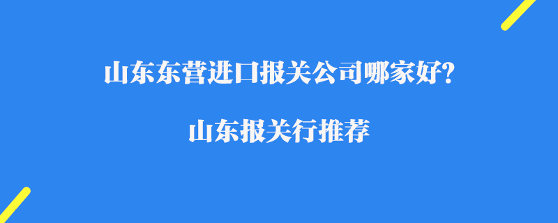 山東東營進口報關(guān)公司哪家好？山東報關(guān)行推薦