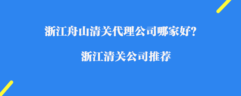 浙江舟山清關代理公司哪家好？浙江進口清關公司推薦