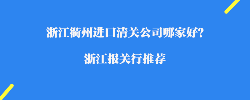 浙江衢州進口清關(guān)公司哪家好？浙江報關(guān)行推薦