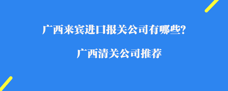 廣西來賓進(jìn)口報(bào)關(guān)公司有哪些？廣西清關(guān)公司推薦