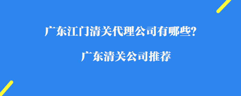 廣東江門清關代理公司有哪些？廣東清關公司推薦