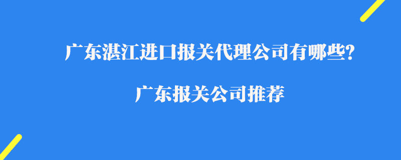 廣東湛江進口報關(guān)代理公司有哪些？廣東報關(guān)公司推薦