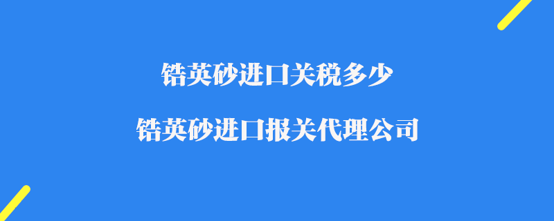 鋯英砂進口關稅多少_鋯英砂進口報關代理公司