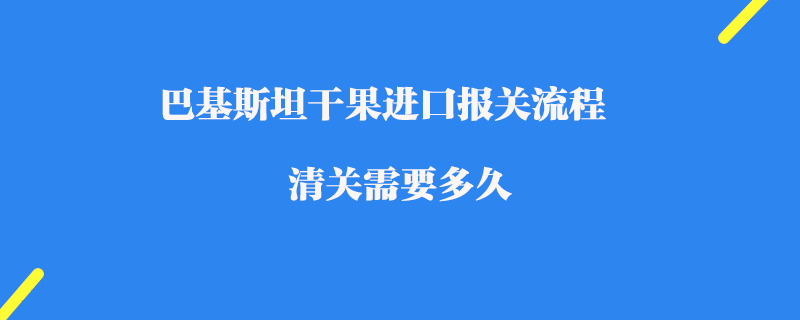 巴基斯坦干果進口報關流程_清關需要多久