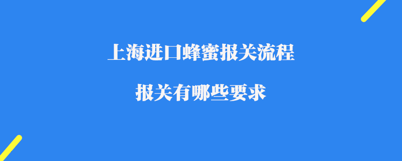 上海進口蜂蜜報關流程_報關有哪些要求