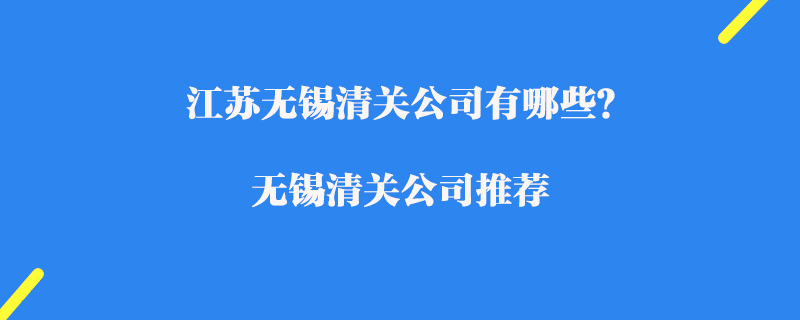 江蘇無錫清關公司有哪些？無錫清關公司推薦