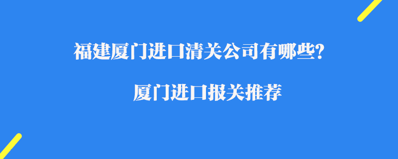 福建廈門進口清關公司有哪些？廈門進口報關推薦