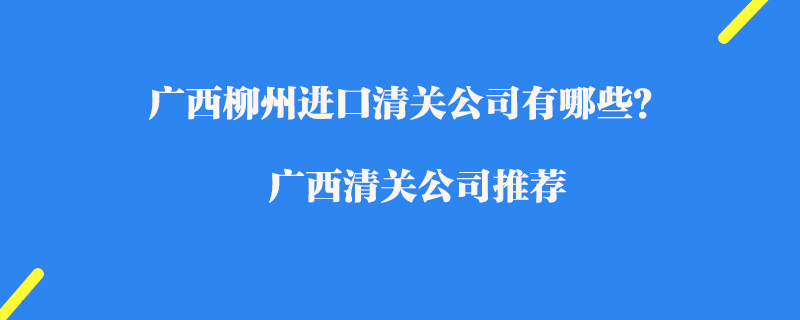 廣西柳州進口清關公司有哪些？廣西清關公司推薦