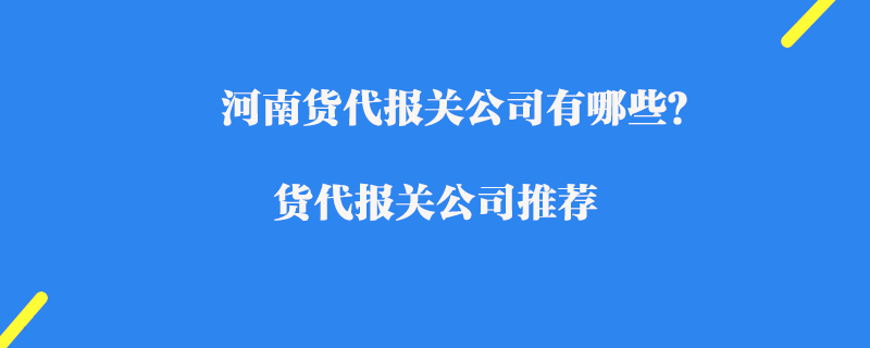 河南貨代報關公司有哪些？貨代報關公司推薦