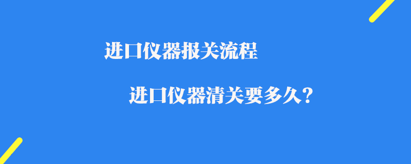 進口儀器報關流程_進口儀器清關要多久