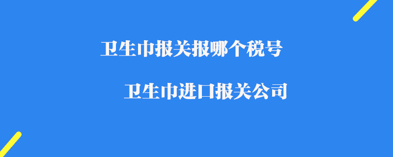 衛生巾報關報哪個稅號_衛生巾進口報關公司