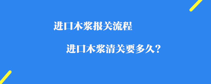 進(jìn)口木漿報(bào)關(guān)流程_進(jìn)口木漿清關(guān)要多久?