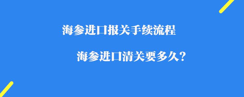 海參進(jìn)口報(bào)關(guān)手續(xù)流程_海參進(jìn)口清關(guān)要多久?